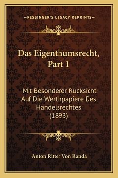portada Das Eigenthumsrecht, Part 1: Mit Besonderer Rucksicht Auf Die Werthpapiere Des Handelsrechtes (1893) (in German)