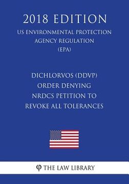 portada Dichlorvos (DDVP) - Order Denying NRDCs Petition to Revoke All Tolerances (US Environmental Protection Agency Regulation) (EPA) (2018 Edition) (en Inglés)