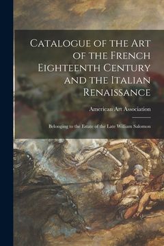 portada Catalogue of the Art of the French Eighteenth Century and the Italian Renaissance: Belonging to the Estate of the Late William Salomon (en Inglés)