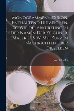 portada Monogrammen-Lexikon, Enthaltend Die Zeichen, So Wie Die Abkürzungen Der Namen Der Zeichner, Maler U. S. W. Mit Kurzen Nachrichten Über Dieselben (en Alemán)
