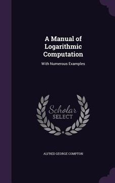 portada A Manual of Logarithmic Computation: With Numerous Examples (en Inglés)