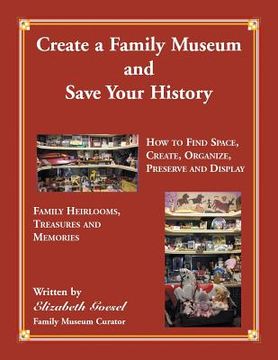 portada Create Your Family Museum and Save Your History: How to Find Space, Create, Organize, Preserve and Display Family Heirlooms, Treasures and Memories (en Inglés)