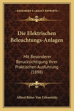 portada Die Elektrischen Beleuchtungs-Anlagen: Mit Besonderer Berucksichtigung Ihrer Praktischen Ausfuhrung (1898) (en Alemán)