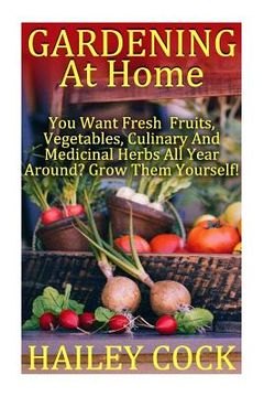portada Gardening At Home: You Want Fresh Fruits, Vegetables, Culinary And Medicinal Herbs All Year Around? Grow Them Yourself!: (Gardening Indoo (en Inglés)
