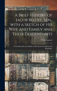 portada A Brief History of Jacob Belfry, Sen., With a Sketch of His Wife and Family and Their Descendants: Containing Also an Outline of Sherman Genealogy and (en Inglés)