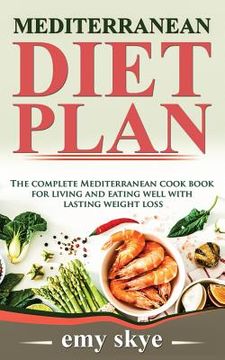 portada Mediterranean Diet Plan: The Complete Mediterranean Cook Book for Living and Eating Well with Lasting Weight Loss (in English)
