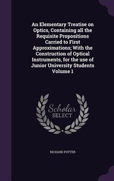 portada An Elementary Treatise on Optics, Containing all the Requisite Propositions Carried to First Approximations; With the Construction of Optical Instrume (en Inglés)