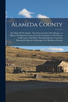portada Alameda County: The Eden Of The Pacific: The Flower Garden Of California: A History Of Alameda County From Its Formation To The Presen (en Inglés)
