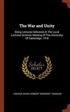 portada The War and Unity: Being Lectures Delivered At The Local Lectures Summer Meeting Of The University Of Cambridge, 1918 (en Inglés)