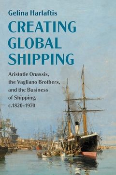 portada Creating Global Shipping: Aristotle Onassis, the Vagliano Brothers, and the Business of Shipping, C. 1820–1970 (Cambridge Studies in the Emergence of Global Enterprise) (en Inglés)