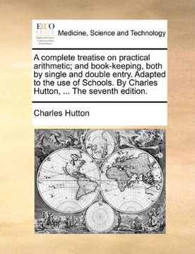 a complete treatise on practical arithmetic; and book-keeping, both by single and double entry. adapted to the use of schools. by charles hutton, .. (en Inglés)