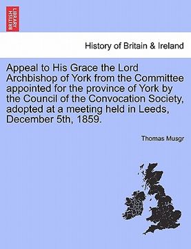 portada appeal to his grace the lord archbishop of york from the committee appointed for the province of york by the council of the convocation society, adopt (en Inglés)