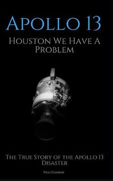 portada Apollo 13: Houston We Have A Problem: The True Story of the Apollo 13 Disaster (in English)