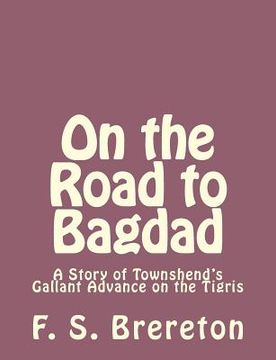portada On the Road to Bagdad: A Story of Townshend's Gallant Advance on the Tigris (en Inglés)