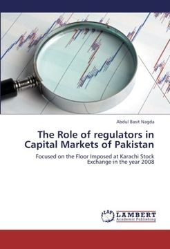 portada The Role of regulators in Capital Markets of Pakistan: Focused on the Floor Imposed at Karachi Stock Exchange in the year 2008