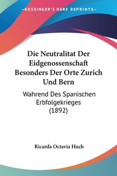 portada Die Neutralitat Der Eidgenossenschaft Besonders Der Orte Zurich Und Bern: Wahrend Des Spanischen Erbfolgekrieges (1892) (en Alemán)