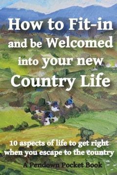 portada How to Fit-in and be Welcomed into your new Country Life: 10 aspects of life to get right when you escape to the country