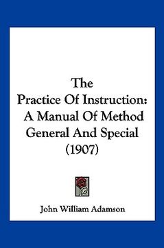 portada the practice of instruction: a manual of method general and special (1907) (en Inglés)