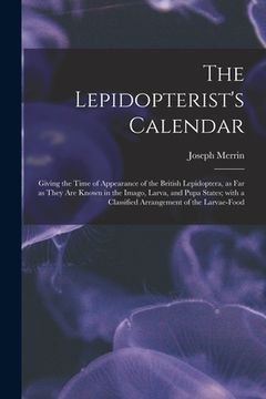 portada The Lepidopterist's Calendar: Giving the Time of Appearance of the British Lepidoptera, as Far as They Are Known in the Imago, Larva, and Pupa State (en Inglés)