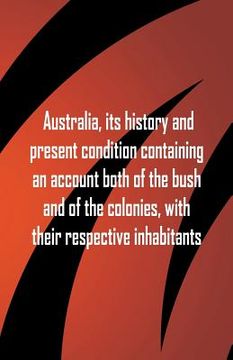 portada Australia, its history and present condition containing an account both of the bush and of the colonies, with their respective inhabitants (en Inglés)