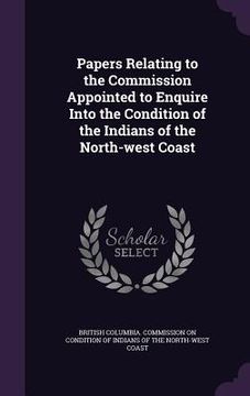 portada Papers Relating to the Commission Appointed to Enquire Into the Condition of the Indians of the North-west Coast