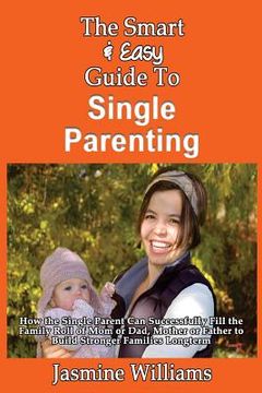 portada The Smart & Easy Guide To Single Parenting: How the Single Parent Can Successfully Fill the Family Roll of Mom or Dad, Mother or Father to Build Stron (en Inglés)