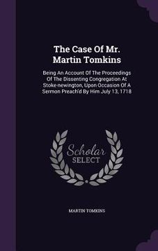 portada The Case Of Mr. Martin Tomkins: Being An Account Of The Proceedings Of The Dissenting Congregation At Stoke-newington, Upon Occasion Of A Sermon Preac (in English)