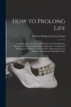 portada How to Prolong Life: An Inquiry Into the Cause of old age and Natural Death, Showing the Diet and Agents Best Adapted for a Lengthened Prol