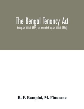 portada The Bengal Tenancy Act: being Act VIII of 1885, (as amended by Act VIII of 1886) with notes and annotations, judicial rulings, the rules made (en Inglés)