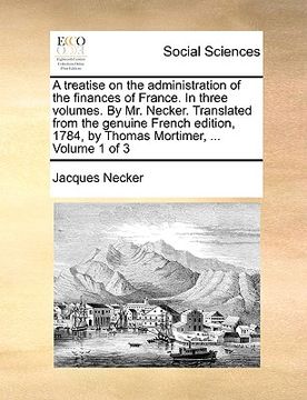 portada a   treatise on the administration of the finances of france. in three volumes. by mr. necker. translated from the genuine french edition, 1784, by th