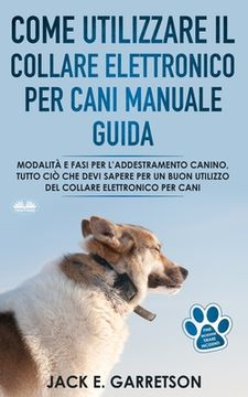 portada Come Utilizzare il Collare Elettronico Per Cani Manuale Guida: Modalità E Fasi Per L'addestramento Canino (en Italiano)