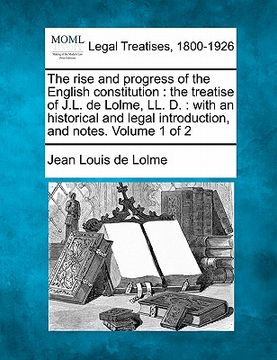 portada the rise and progress of the english constitution: the treatise of j.l. de lolme, ll. d.: with an historical and legal introduction, and notes. volume (en Inglés)