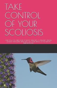 portada Take Control of Your Scoliosis: Only You Can Turn Your Scoliotic Spine Into a Dynamic, Strong, Healthy and Flexible Spine with the Home Spinal Active (en Inglés)