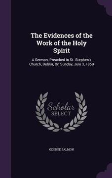 portada The Evidences of the Work of the Holy Spirit: A Sermon, Preached in St. Stephen's Church, Dublin, On Sunday, July 3, 1859 (en Inglés)