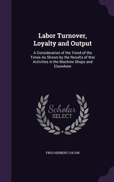portada Labor Turnover, Loyalty and Output: A Consideration of the Trend of the Times As Shown by the Results of War Activities in the Machine Shops and Elsew