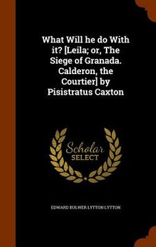 portada What Will he do With it? [Leila; or, The Siege of Granada. Calderon, the Courtier] by Pisistratus Caxton