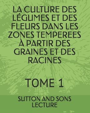 portada La Culture Des Légumes Et Des Fleurs Dans Les Zones Temperees À Partir Des Graines Et Des Racines: Tome 1 (en Francés)
