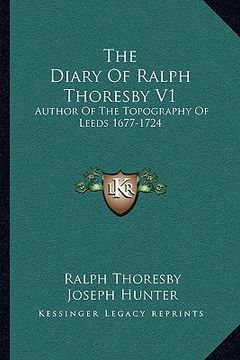 portada the diary of ralph thoresby v1: author of the topography of leeds 1677-1724 (en Inglés)