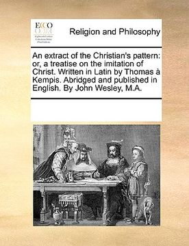 portada an extract of the christian's pattern: or, a treatise on the imitation of christ. written in latin by thomas kempis. abridged and published in englis (en Inglés)