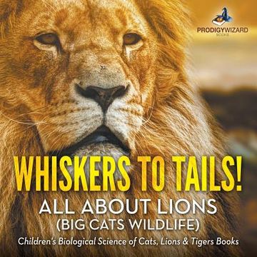 portada Whiskers to Tails! All about Lions (Big Cats Wildlife) - Children's Biological Science of Cats, Lions & Tigers Books