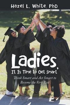 portada Ladies, It Is Time to Get Smart: Think Smart and Act Smart to Become the Very Best (en Inglés)