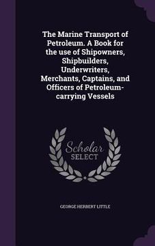 portada The Marine Transport of Petroleum. A Book for the use of Shipowners, Shipbuilders, Underwriters, Merchants, Captains, and Officers of Petroleum-carryi (en Inglés)
