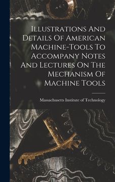 portada Illustrations And Details Of American Machine-tools To Accompany Notes And Lectures On The Mechanism Of Machine Tools (en Inglés)