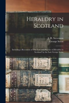 portada Heraldry in Scotland: Including a Recension of 'The Law and Practice of Heraldry in Scotland' by the Late George Seton; 1 (en Inglés)