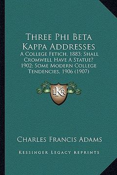 portada three phi beta kappa addresses: a college fetich, 1883; shall cromwell have a statue? 1902; some modern college tendencies, 1906 (1907) (en Inglés)