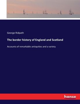 portada The border history of England and Scotland: Accounts of remarkable antiquities and a variety (en Inglés)
