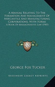 portada a manual relating to the formation and management of mercantile and manufacturing corporations, with forms: a book of massachusetts law (1905) (en Inglés)
