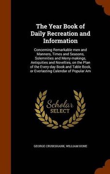 portada The Year Book of Daily Recreation and Information: Concerning Remarkable men and Manners, Times and Seasons, Solemnities and Merry-makings, ... Book, or Everlasting Calendar of Popular Am