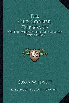 portada the old corner cupboard the old corner cupboard: or the everyday life of everyday people (1856) or the everyday life of everyday people (1856) (en Inglés)