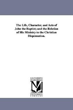 portada the life, character, and acts of john the baptist; and the relation of his ministry to the christian dispensation. (en Inglés)